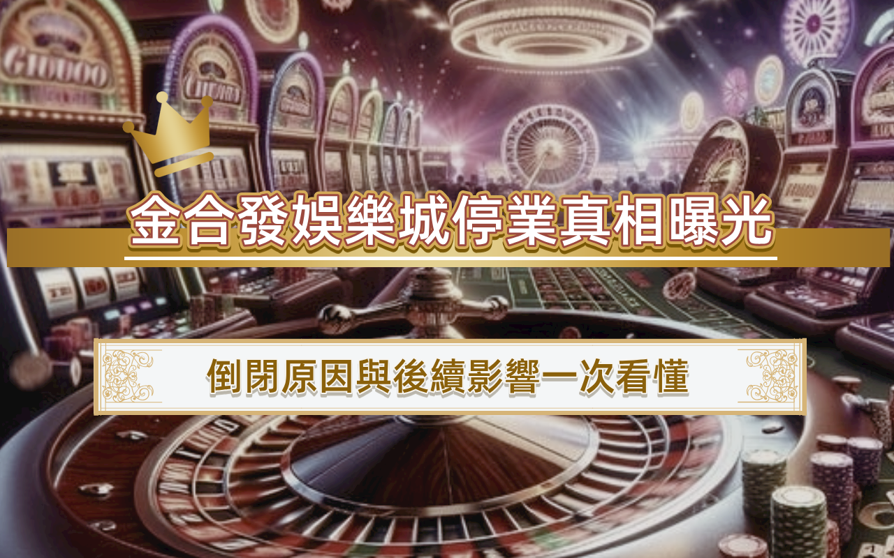 金合發娛樂城停業真相曝光｜倒閉原因與後續影響一次看懂