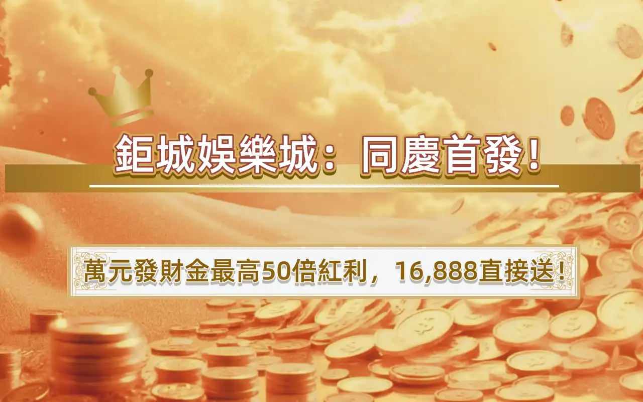 1117-2 鉅城娛樂城:同慶首發!萬元發財金最高50倍紅利,16,888直接送!